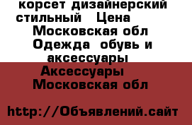 корсет дизайнерский стильный › Цена ­ 500 - Московская обл. Одежда, обувь и аксессуары » Аксессуары   . Московская обл.